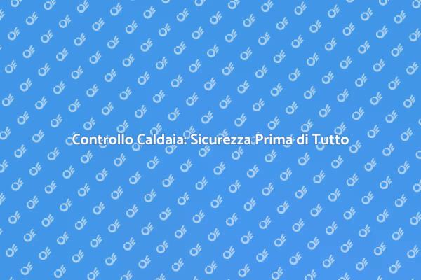 Manutenzione Caldaia: Un Passo Fondamentale