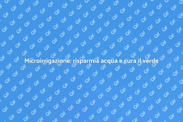 Microirrigazione: il metodo innovativo per il tuo giardino