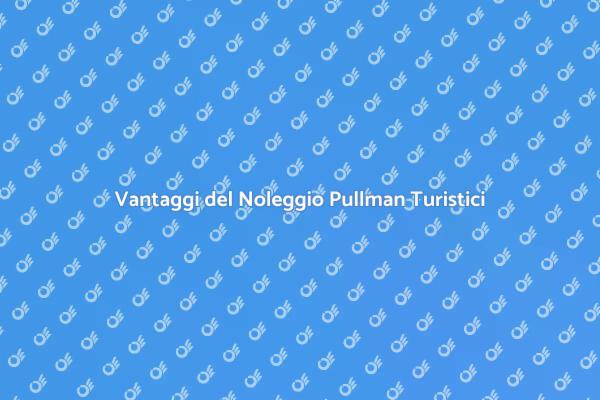 Noleggio Pullman: Scopri i Vantaggi