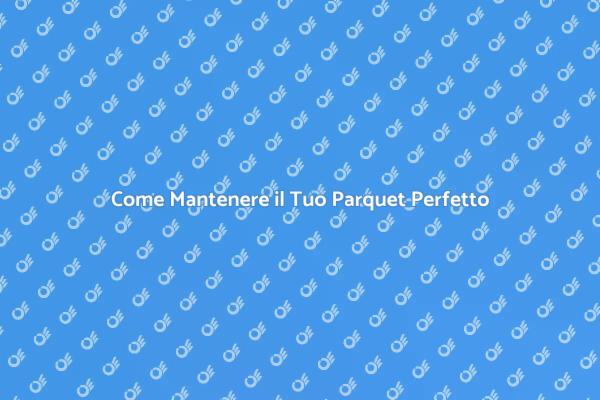 Manutenzione Parquet: Consigli Utili