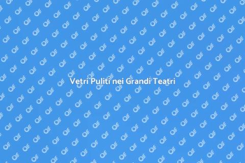 Pulizia Vetri Grandi Teatri