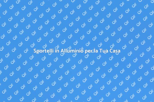 Scegli Sportelli in Alluminio per la Tua Casa