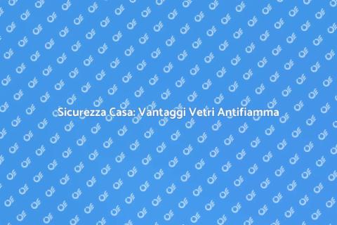 Vetri Antifiamma: Sicurezza per Casa