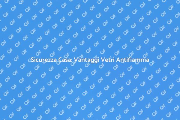 Vetri Antifiamma: Proteggi la Tua Casa