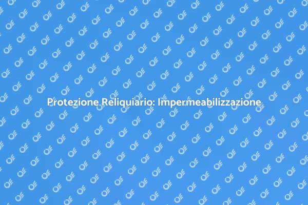 Impermeabilizzazione Reliquiario: Protezione