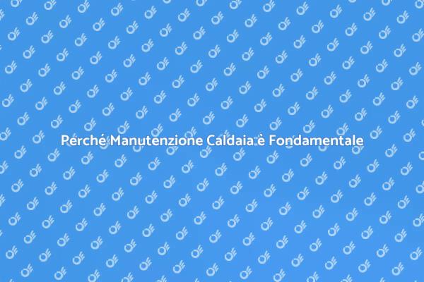 Manutenzione Caldaia: Perché è Cruciale
