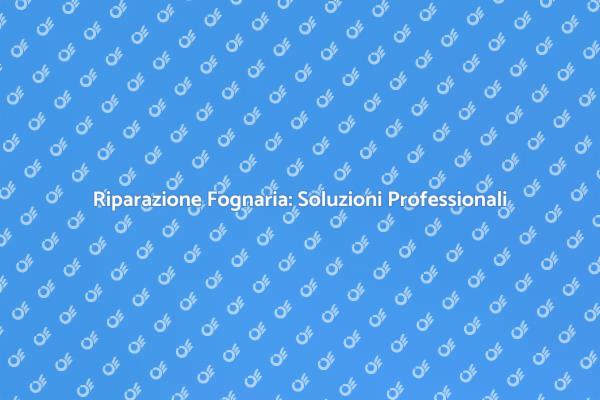 Riparazione Fognaria: Tutto Quello che Devi Sapere