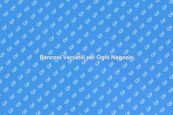 Scegli il Bancone Ideale per il Tuo Negozio