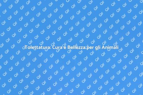 Tolettatura: Benessere per i Tuoi Animali