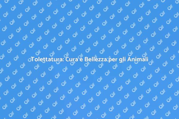 Tolettatura: Salute e Bellezza per Fido