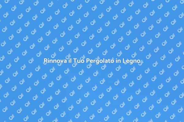 Ristrutturare il Tuo Pergolato in Legno