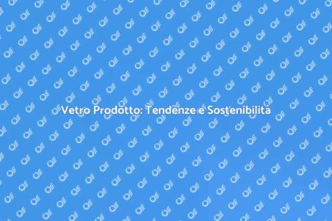 Mercato del Vetro: Innovazione e Futuro