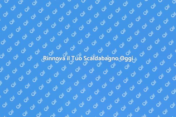 Sostituisci il Tuo Scaldabagno Vecchio