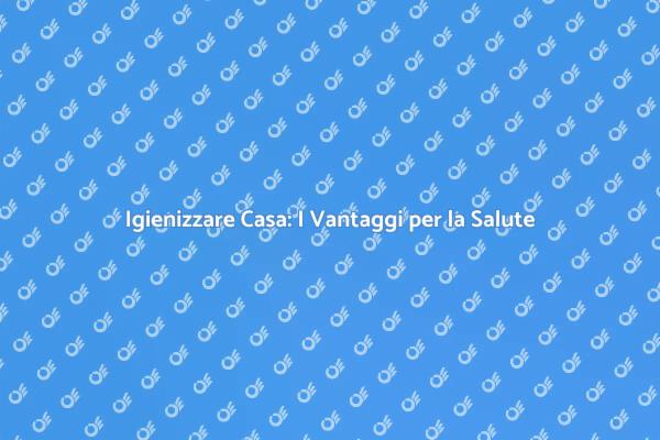 Igienizzazione: Il Segreto per una Casa Sana
