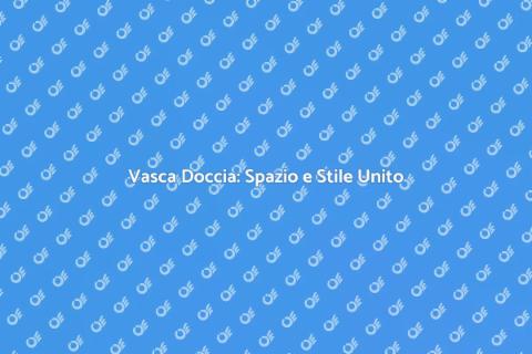 Vasca Doccia Combinate: Comfort e Stile