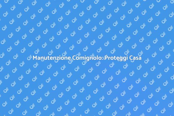 Comignolo: Manutenzione e Sicurezza