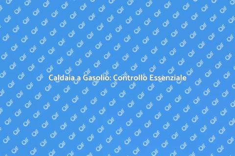 Verifica Caldaia a Gasolio: Sicurezza
