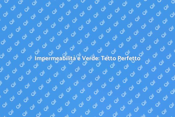 Tetto Verde: Impermeabilità e Vantaggi