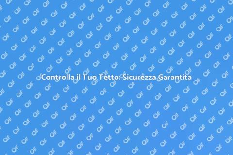 Ispezione Tetto: Sicurezza Prima di Tutto