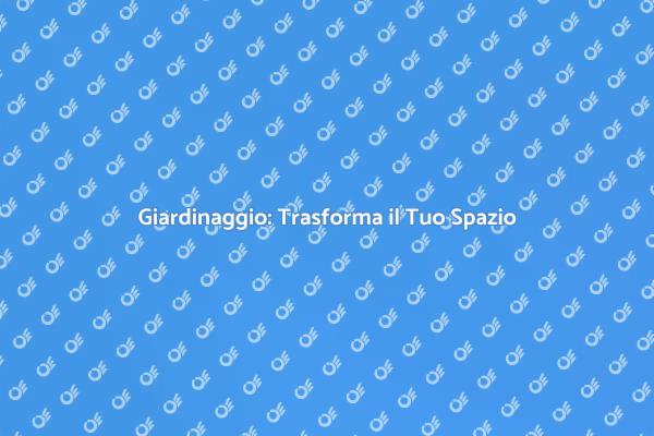 Giardinaggio: Crea il Tuo Paradiso Verde