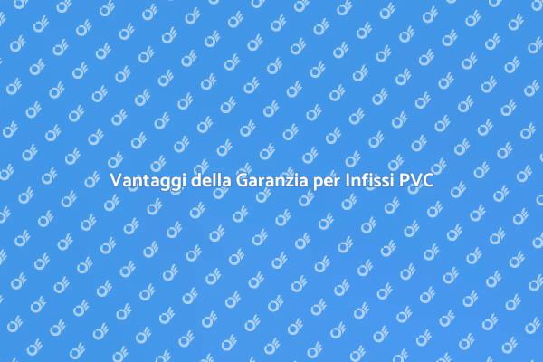 Garanzia per Infissi in PVC: Perché Sceglierli
