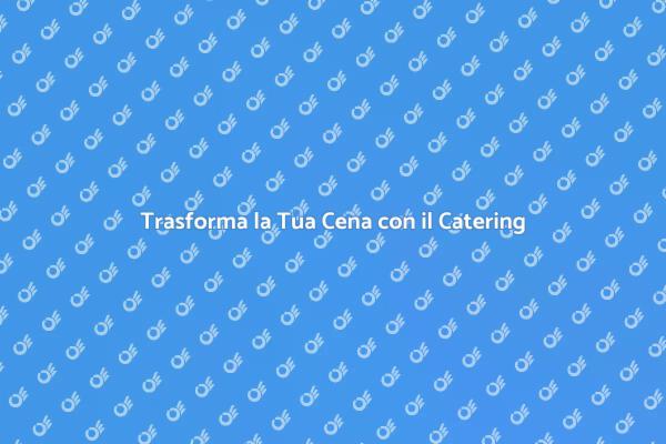 Il Catering Che Rende Unica la Tua Cena