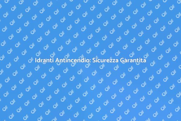 Idranti Antincendio: Un Essenziale Controllo