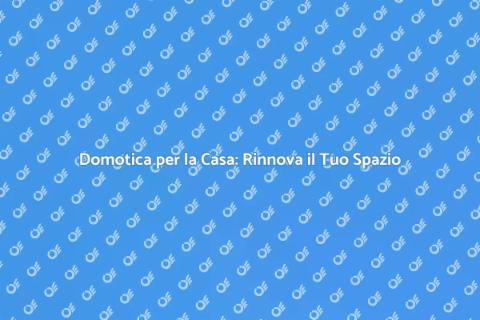 Domotica: Trasforma i Tuoi Spazi