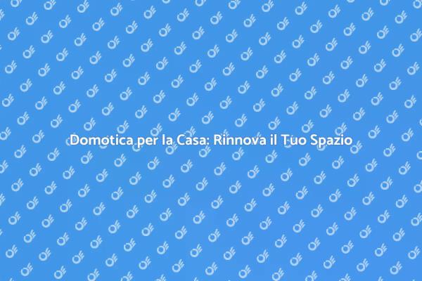 Domotica: Rinnova i Tuoi Ambienti