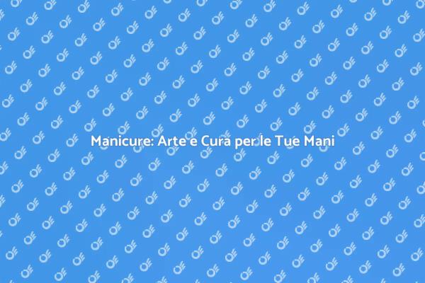 Manicure: Cura e Stile per le Tue Mani