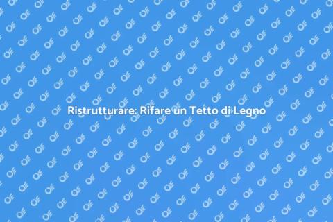 Rifare un Tetto di Legno: Guida Pratica