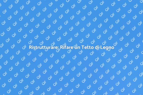 Rifare il Tetto di Legno: Cosa Sapere