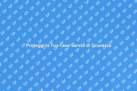 Sicurezza Casa: Ingaggia il Servizio Giusto