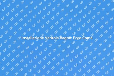 Ventola in Bagno: Guida all'Installazione