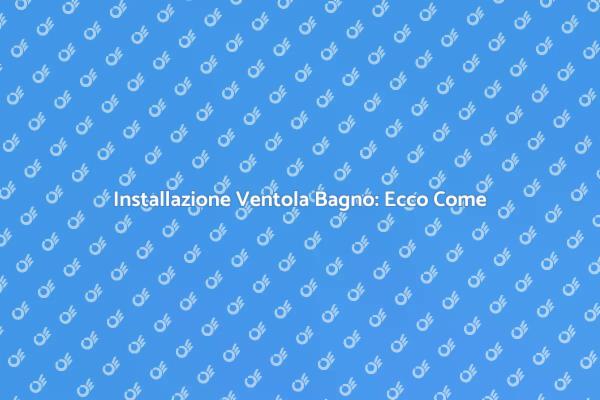 Installare Ventola in Bagno: Ecco Come
