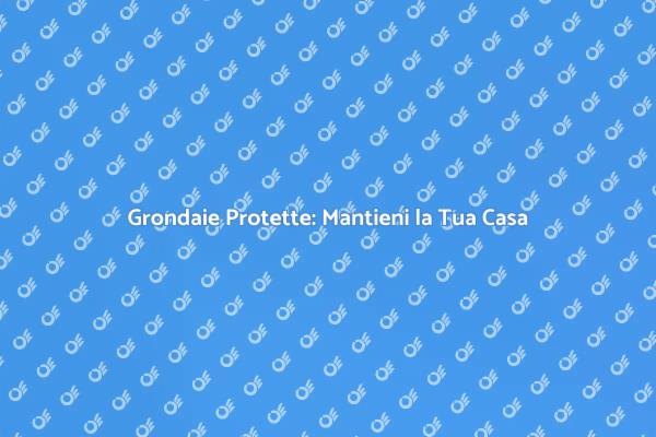 Grondaie: Protezione Essenziale per Casa