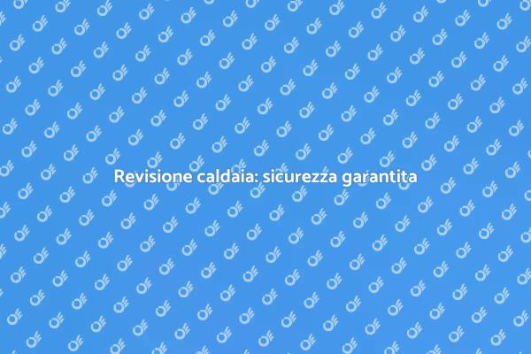 Revisione caldaia: perché è fondamentale