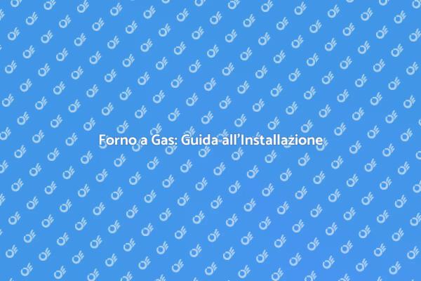 Installazione Forno a Gas: Tutto Quello che Devi Sapere
