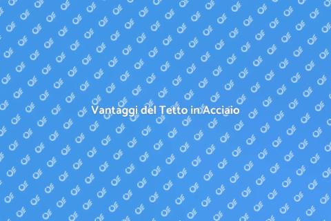 Installare Tetto in Acciaio: Vantaggi