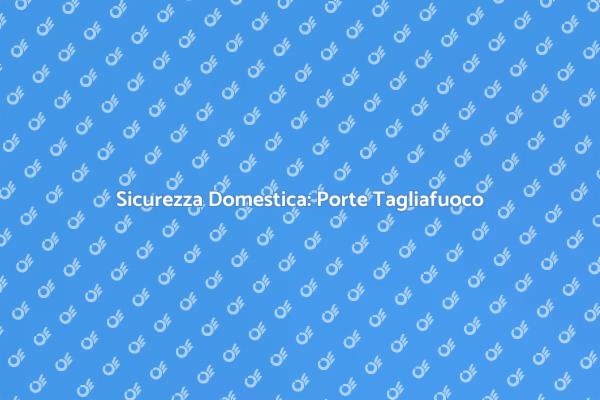 Sicurezza in Casa: Porte Tagliafuoco