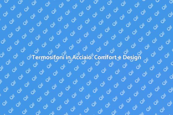 Termosifoni in Acciaio per la Tua Casa