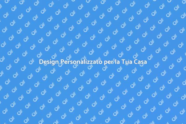 Rendi Unica la Tua Casa con Design Su Misura
