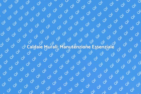 Manutenzione Caldaie Murali: Perché è Fondamentale