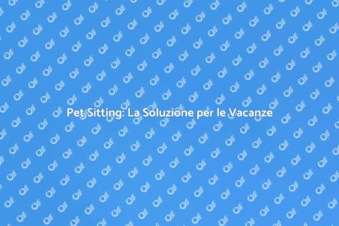 Pet Sitting per le Vacanze: Scopri di Più