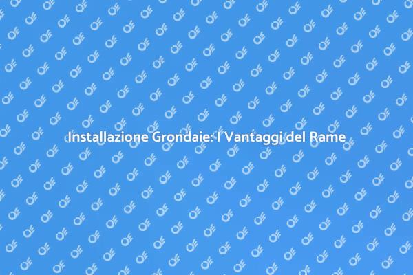 Vantaggi delle Grondaie in Rame Anticorrosione