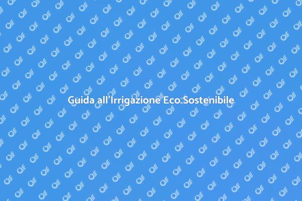 Irrigazione Sostenibile: Come Fare