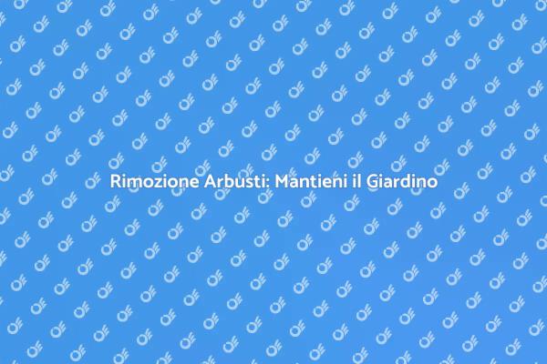 Rimozione Arbusti: Mantieni il Tuo Giardino