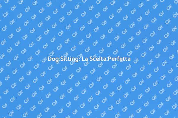 Dog Sitting a Domicilio: Il Meglio per il Tuo Cane