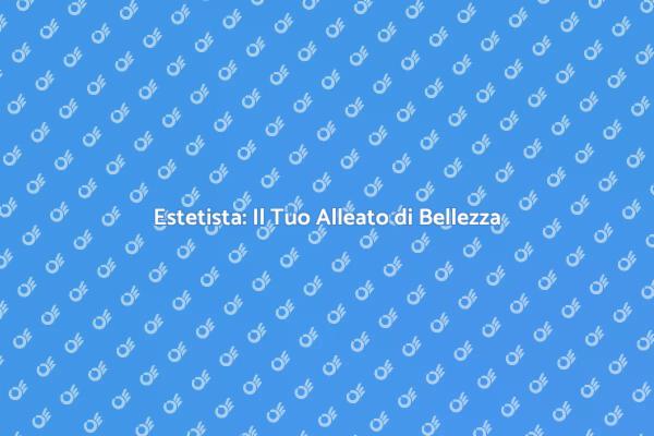 L'Importanza dell'Estetista nella Bellezza