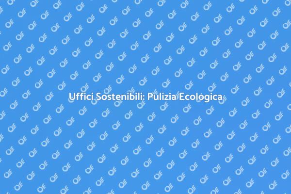 Pulizia Sostenibile per Uffici Moderni